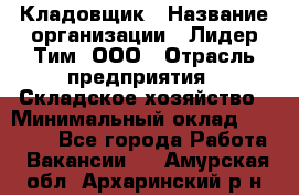 Кладовщик › Название организации ­ Лидер Тим, ООО › Отрасль предприятия ­ Складское хозяйство › Минимальный оклад ­ 15 000 - Все города Работа » Вакансии   . Амурская обл.,Архаринский р-н